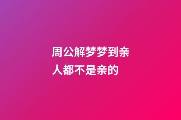 周公解梦梦到亲人都不是亲的 (周公解梦梦到亲人都不是亲的了)-第1张-观点-玄机派